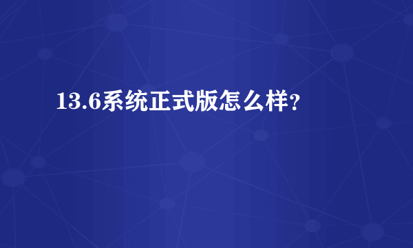 13.6系统正式版怎么样？