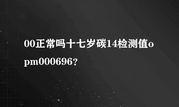 00正常吗十七岁碳14检测值opm000696？