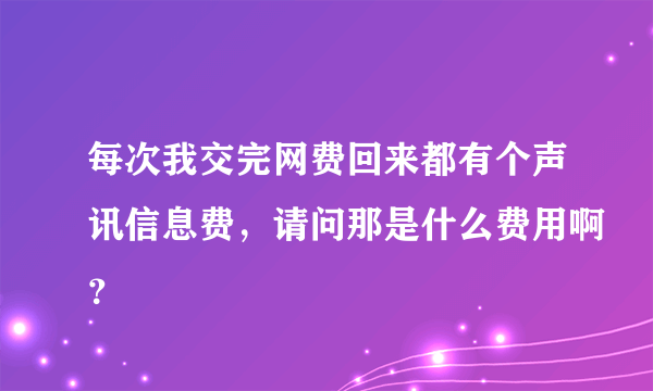 每次我交完网费回来都有个声讯信息费，请问那是什么费用啊？