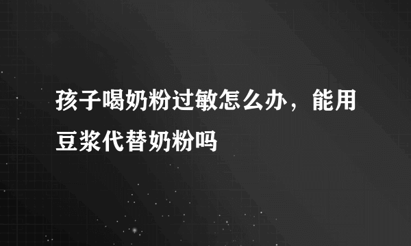 孩子喝奶粉过敏怎么办，能用豆浆代替奶粉吗