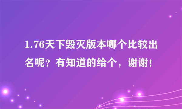 1.76天下毁灭版本哪个比较出名呢？有知道的给个，谢谢！