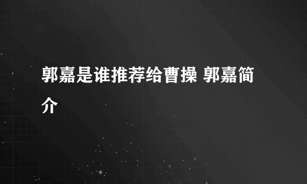 郭嘉是谁推荐给曹操 郭嘉简介