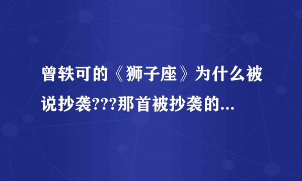 曾轶可的《狮子座》为什么被说抄袭???那首被抄袭的原来叫什么??方便的话再把两首歌的歌词加上,谢谢谢谢谢谢谢谢谢谢