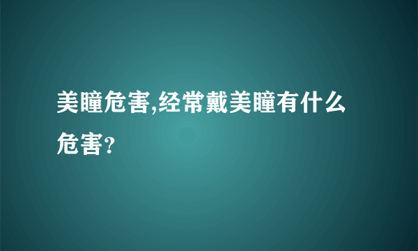 美瞳危害,经常戴美瞳有什么危害？