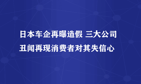 日本车企再曝造假 三大公司丑闻再现消费者对其失信心