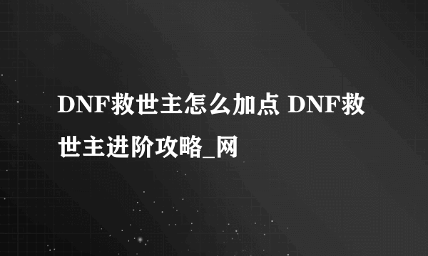 DNF救世主怎么加点 DNF救世主进阶攻略_网