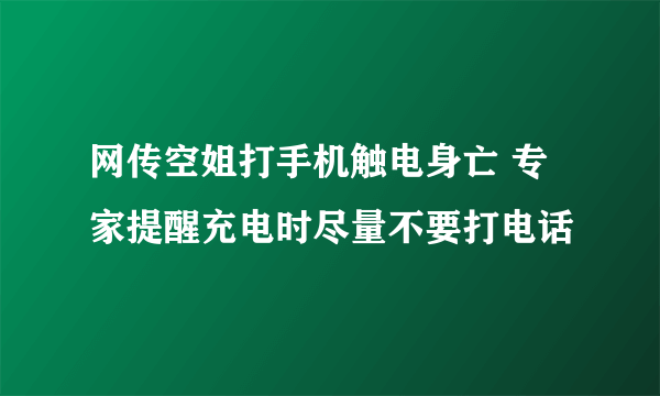 网传空姐打手机触电身亡 专家提醒充电时尽量不要打电话