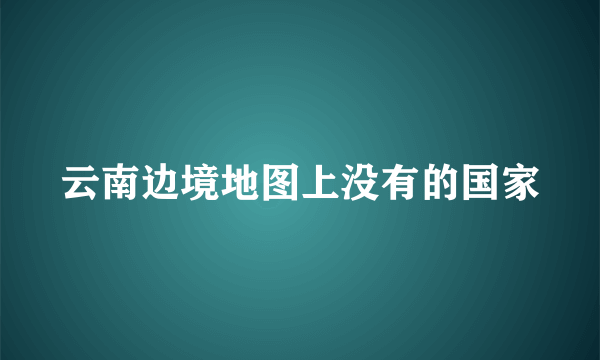 云南边境地图上没有的国家