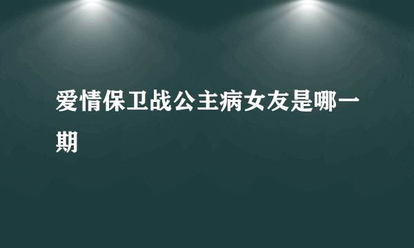 爱情保卫战公主病女友是哪一期