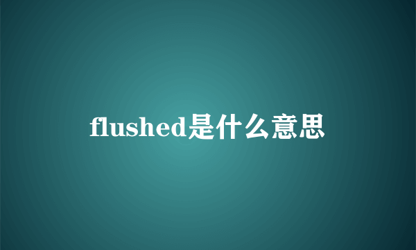 flushed是什么意思