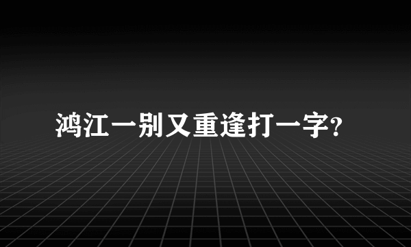 鸿江一别又重逢打一字？