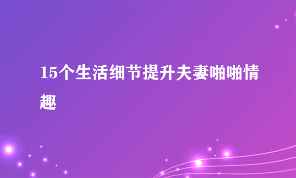 15个生活细节提升夫妻啪啪情趣