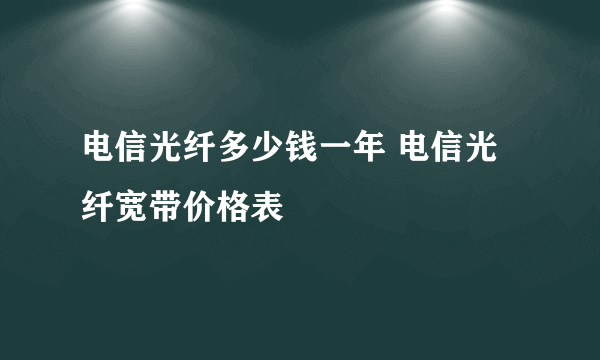 电信光纤多少钱一年 电信光纤宽带价格表