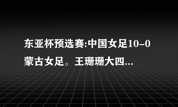 东亚杯预选赛:中国女足10-0蒙古女足。王珊珊大四喜，如何评价这场比赛？