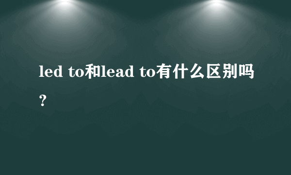 led to和lead to有什么区别吗?