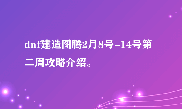 dnf建造图腾2月8号-14号第二周攻略介绍。