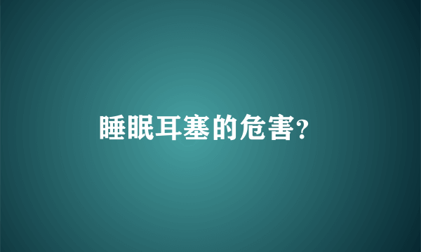 睡眠耳塞的危害？