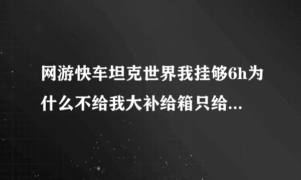 网游快车坦克世界我挂够6h为什么不给我大补给箱只给小的？同学是大补给箱和小补给箱.