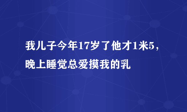 我儿子今年17岁了他才1米5，晚上睡觉总爱摸我的乳