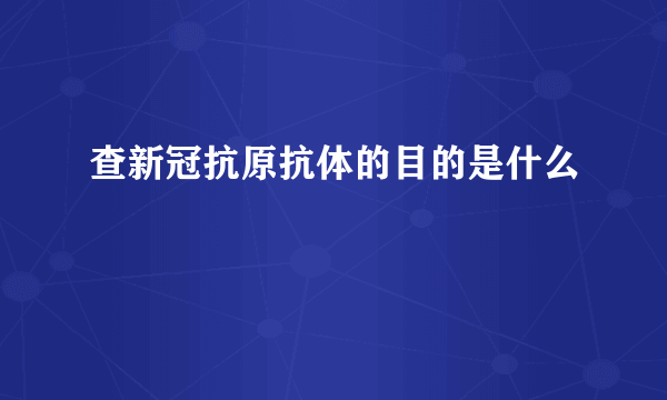 查新冠抗原抗体的目的是什么