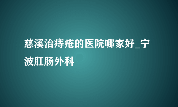 慈溪治痔疮的医院哪家好_宁波肛肠外科