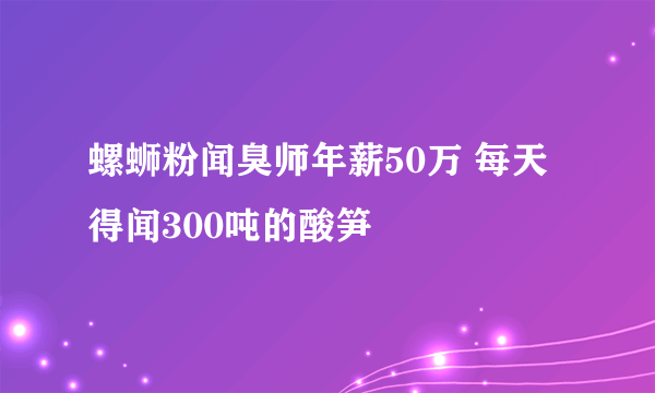 螺蛳粉闻臭师年薪50万 每天得闻300吨的酸笋