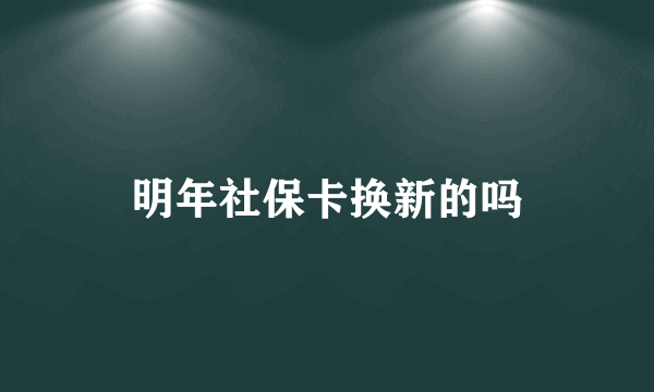 明年社保卡换新的吗