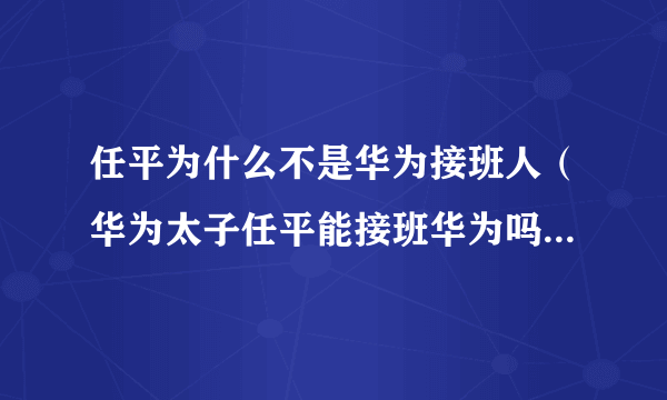 任平为什么不是华为接班人（华为太子任平能接班华为吗）-飞外网