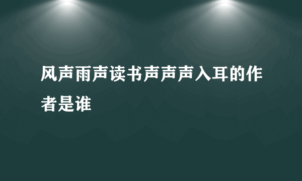 风声雨声读书声声声入耳的作者是谁