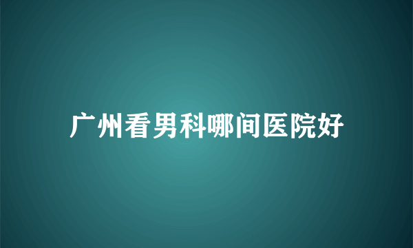 广州看男科哪间医院好