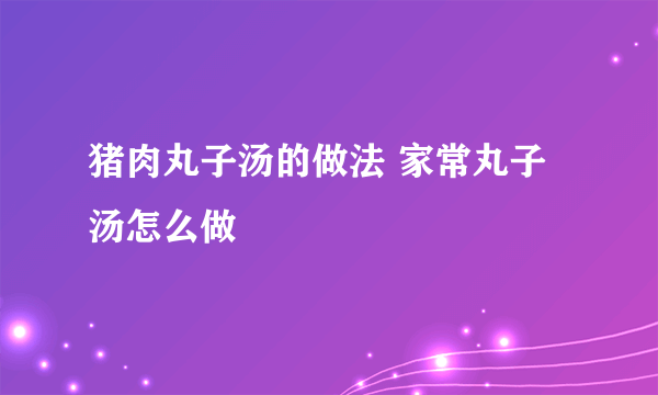 猪肉丸子汤的做法 家常丸子汤怎么做