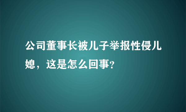 公司董事长被儿子举报性侵儿媳，这是怎么回事？