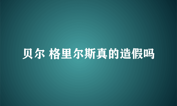 贝尔 格里尔斯真的造假吗