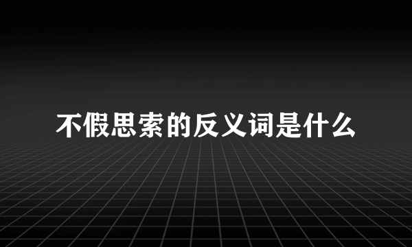 不假思索的反义词是什么