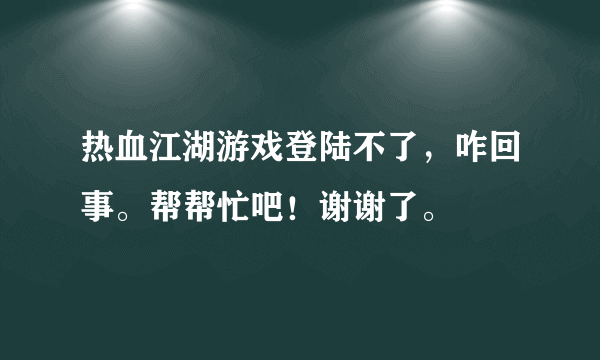 热血江湖游戏登陆不了，咋回事。帮帮忙吧！谢谢了。