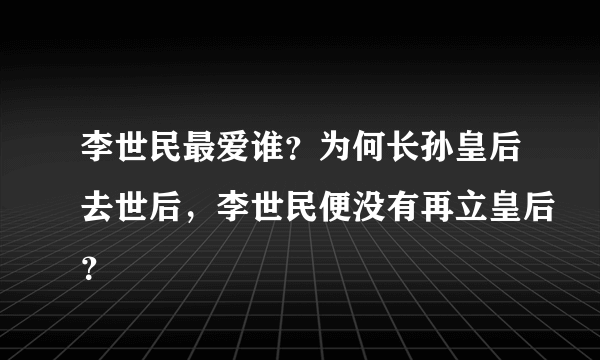 李世民最爱谁？为何长孙皇后去世后，李世民便没有再立皇后？