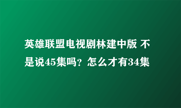 英雄联盟电视剧林建中版 不是说45集吗？怎么才有34集