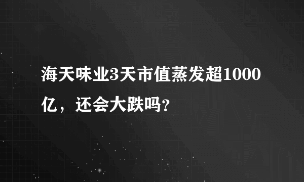 海天味业3天市值蒸发超1000亿，还会大跌吗？