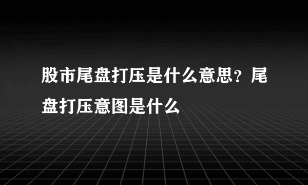 股市尾盘打压是什么意思？尾盘打压意图是什么