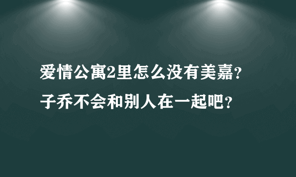 爱情公寓2里怎么没有美嘉？子乔不会和别人在一起吧？