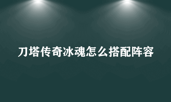 刀塔传奇冰魂怎么搭配阵容