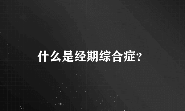 什么是经期综合症？