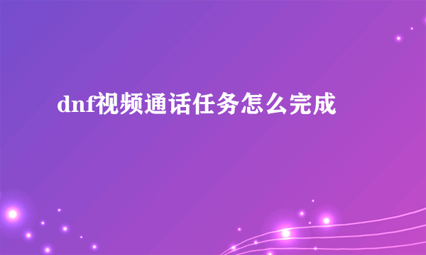 dnf视频通话任务怎么完成