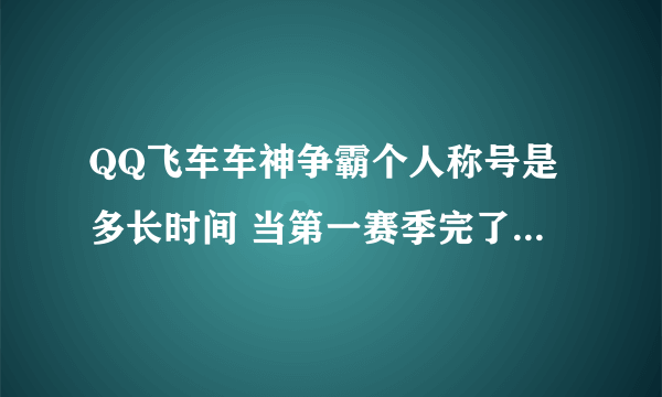 QQ飞车车神争霸个人称号是多长时间 当第一赛季完了 到了第二赛季还有么 注.车队先锋. 是永久还是多长时间