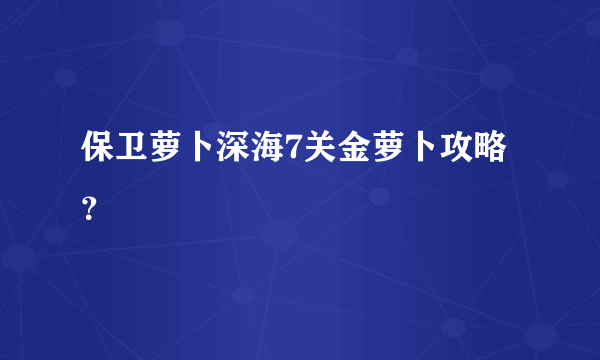 保卫萝卜深海7关金萝卜攻略？