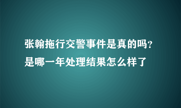 张翰拖行交警事件是真的吗？是哪一年处理结果怎么样了