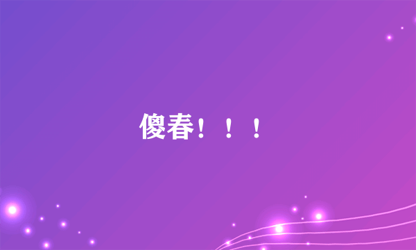 傻春！！！