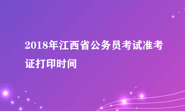 2018年江西省公务员考试准考证打印时间