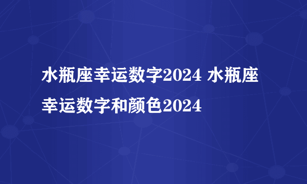 水瓶座幸运数字2024 水瓶座幸运数字和颜色2024