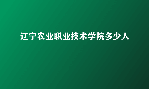 辽宁农业职业技术学院多少人